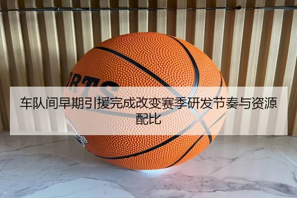 车队间早期引援完成改变赛季研发节奏与资源配比